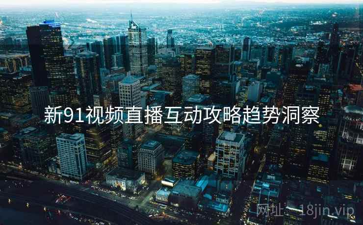 新91视频直播互动攻略趋势洞察