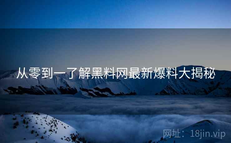 从零到一了解黑料网最新爆料大揭秘