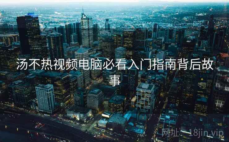 汤不热视频电脑必看入门指南背后故事