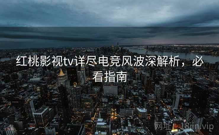 红桃影视tv详尽电竞风波深解析，必看指南