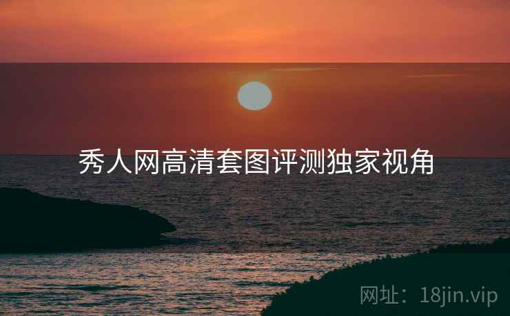 秀人网高清套图评测独家视角
