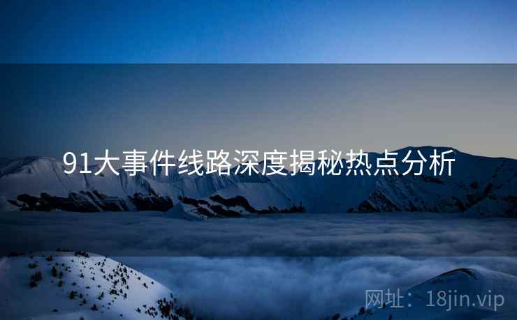 91大事件线路深度揭秘热点分析