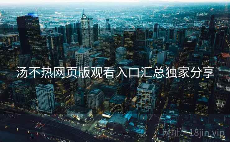 汤不热网页版观看入口汇总独家分享