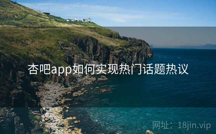 杏吧app如何实现热门话题热议