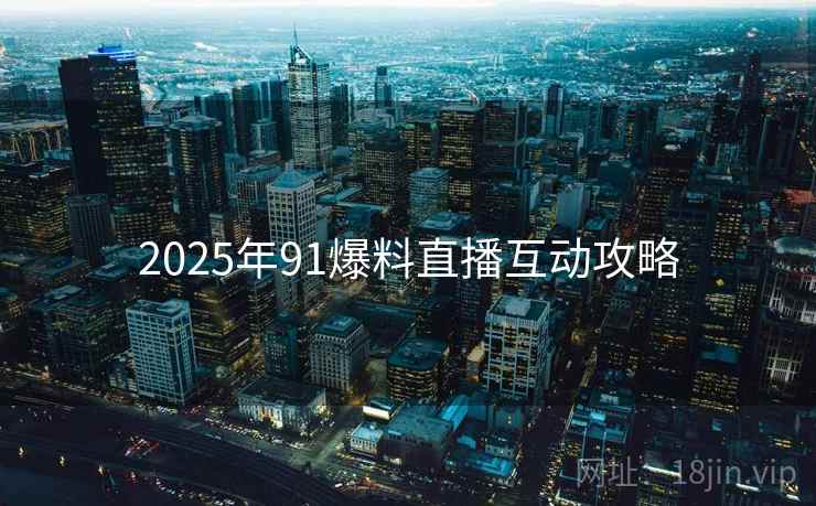 2025年91爆料直播互动攻略