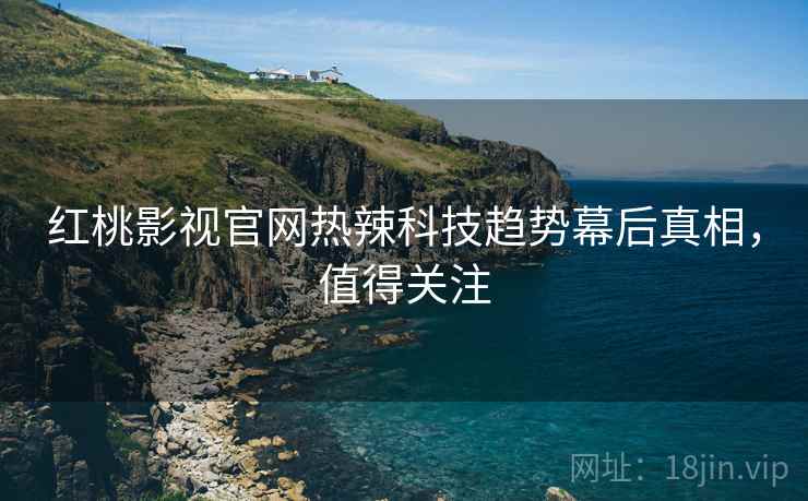 红桃影视官网热辣科技趋势幕后真相，值得关注