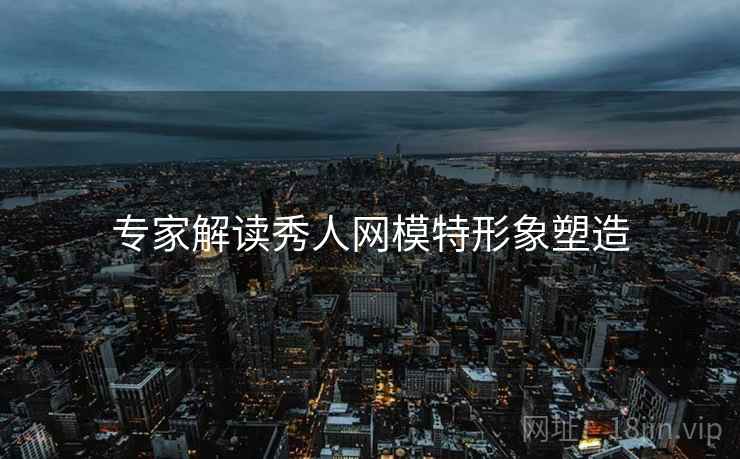 专家解读秀人网模特形象塑造
