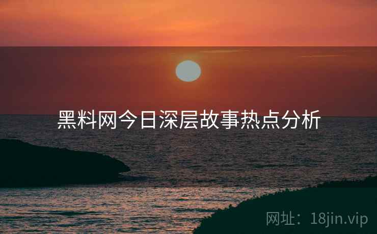 黑料网今日深层故事热点分析