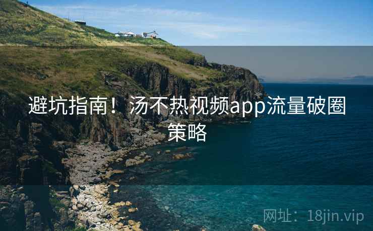 避坑指南！汤不热视频app流量破圈策略