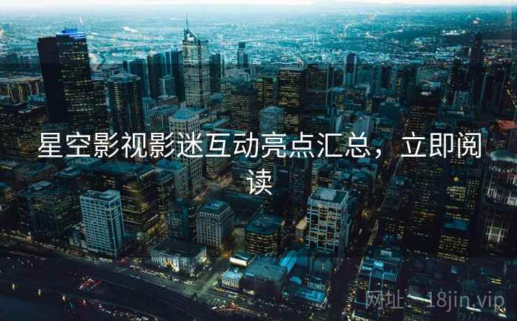 星空影视影迷互动亮点汇总，立即阅读