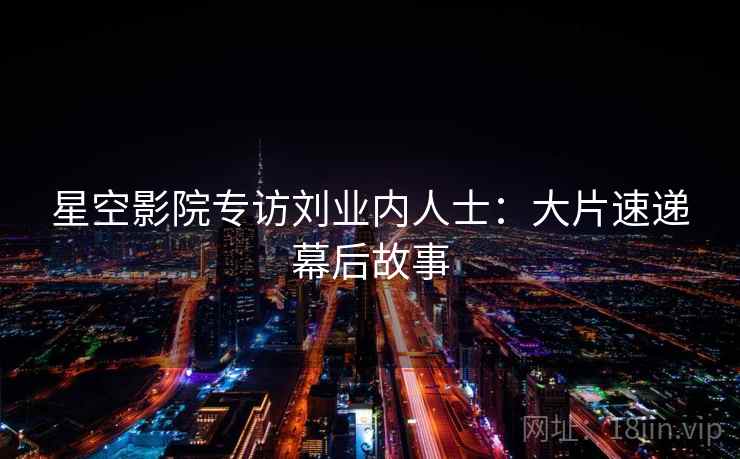 星空影院专访刘业内人士：大片速递幕后故事