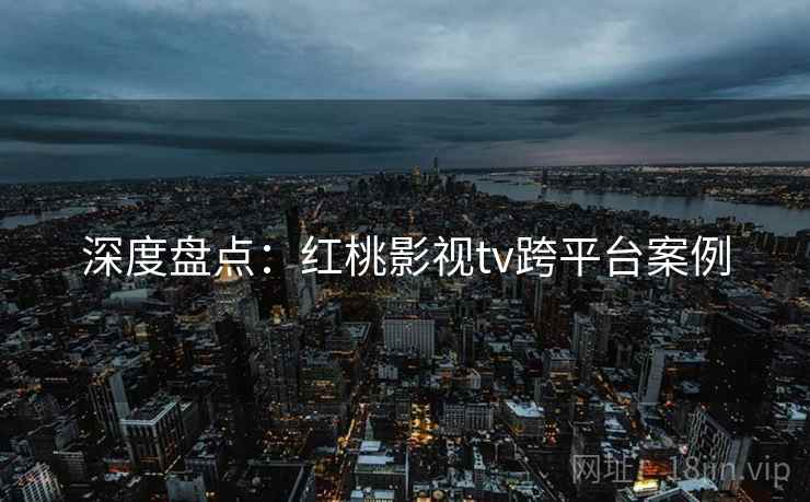 深度盘点：红桃影视tv跨平台案例