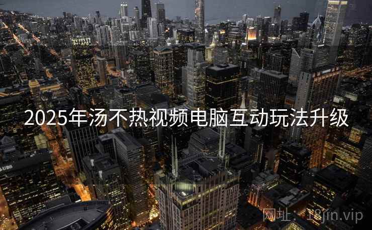 2025年汤不热视频电脑互动玩法升级