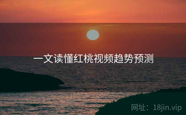 一文读懂红桃视频趋势预测