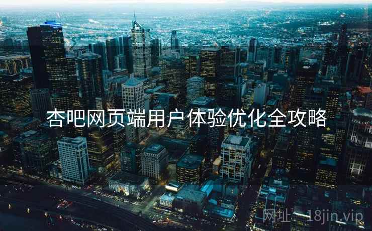 杏吧网页端用户体验优化全攻略