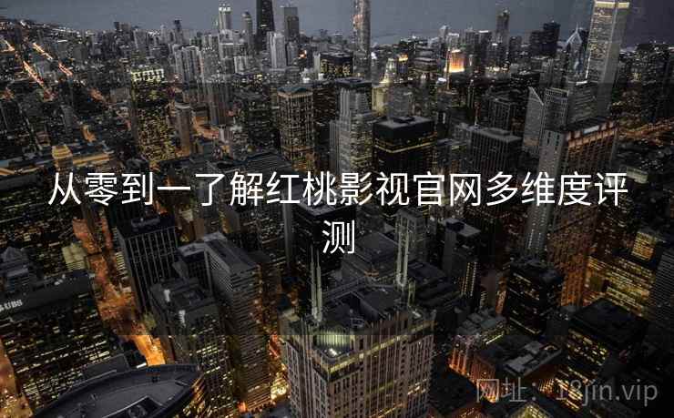 从零到一了解红桃影视官网多维度评测