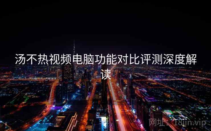汤不热视频电脑功能对比评测深度解读