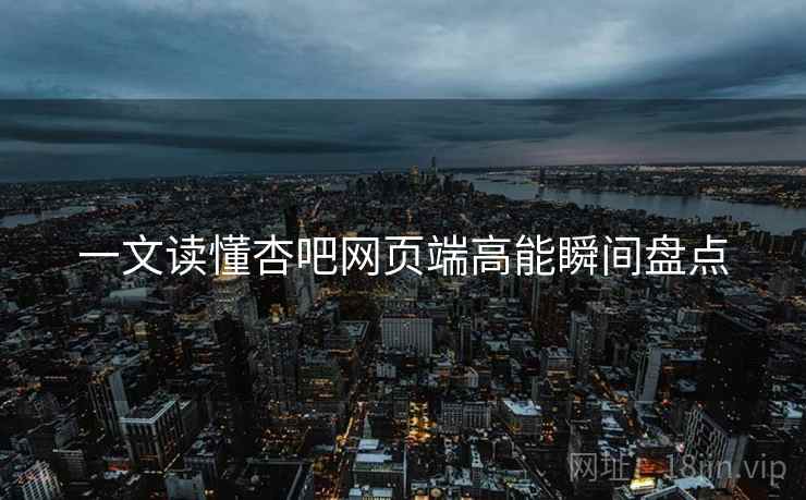 一文读懂杏吧网页端高能瞬间盘点