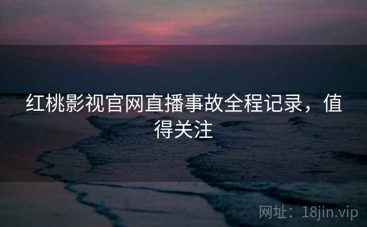 红桃影视官网直播事故全程记录，值得关注