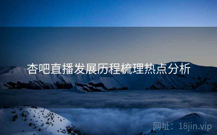 杏吧直播发展历程梳理热点分析