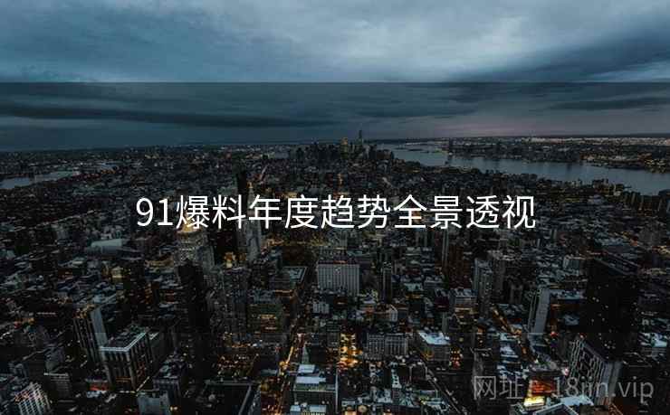 91爆料年度趋势全景透视
