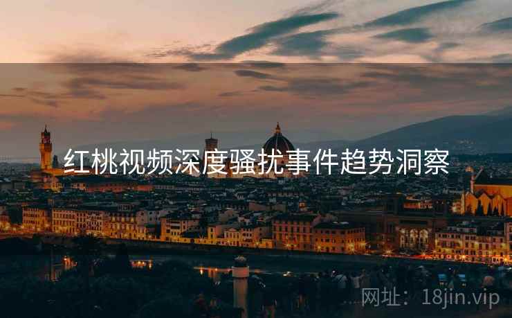 红桃视频深度骚扰事件趋势洞察