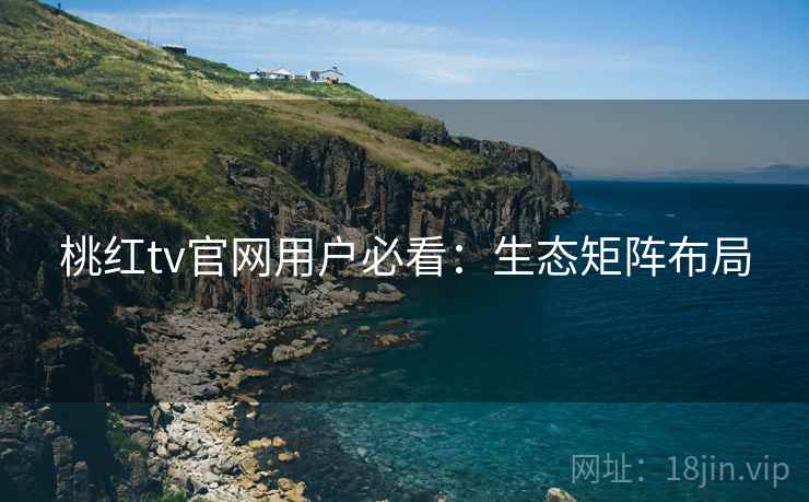 桃红tv官网用户必看：生态矩阵布局
