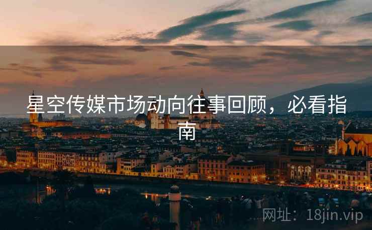 星空传媒市场动向往事回顾，必看指南