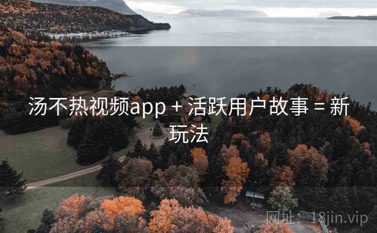 汤不热视频app + 活跃用户故事 = 新玩法