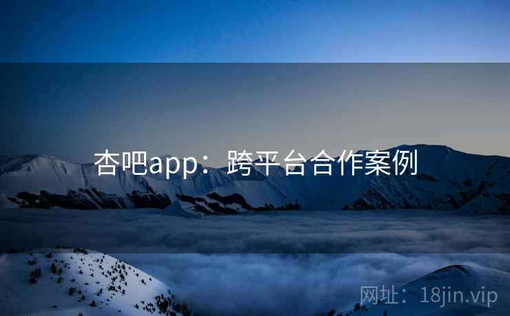 杏吧app：跨平台合作案例