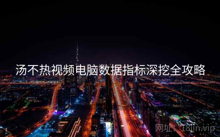 汤不热视频电脑数据指标深挖全攻略