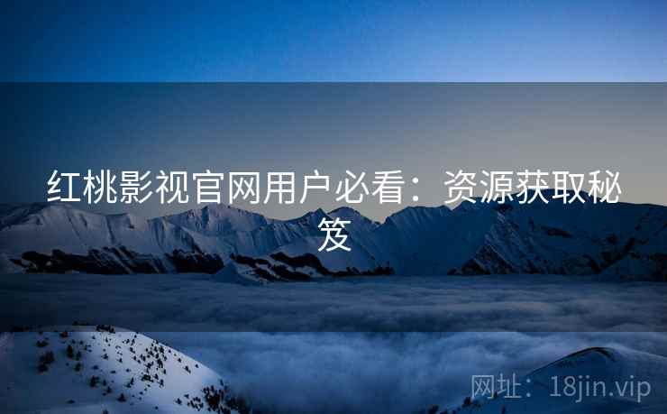 红桃影视官网用户必看：资源获取秘笈