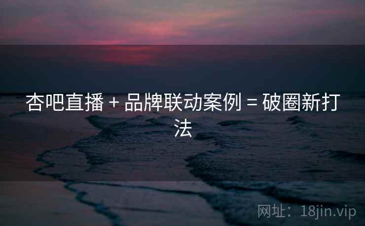 杏吧直播 + 品牌联动案例 = 破圈新打法