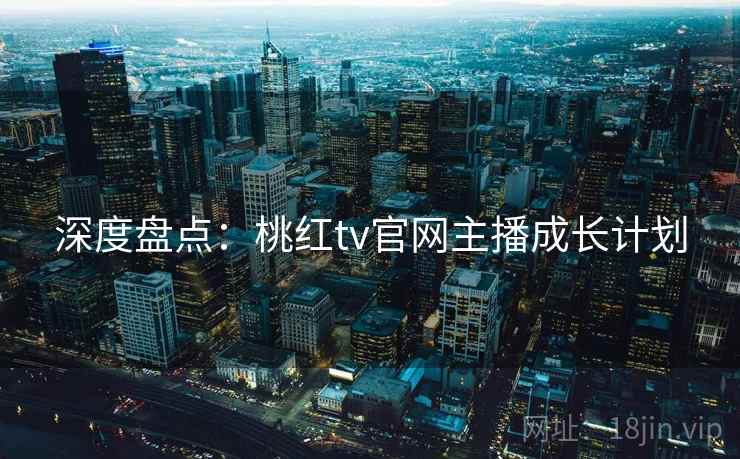 深度盘点：桃红tv官网主播成长计划