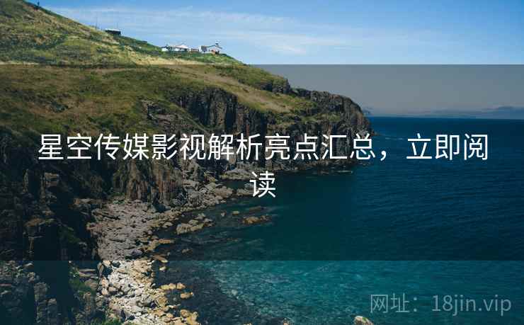 星空传媒影视解析亮点汇总，立即阅读