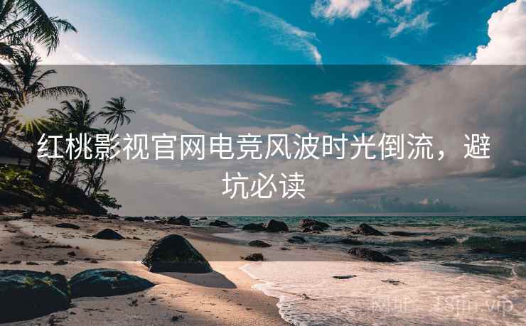 红桃影视官网电竞风波时光倒流，避坑必读