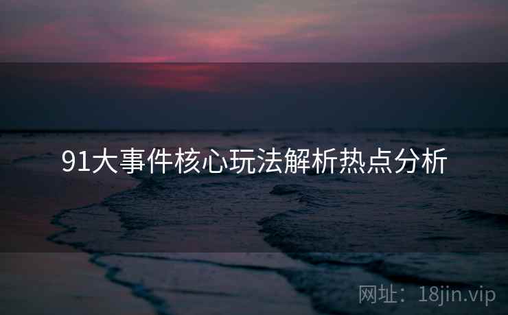 91大事件核心玩法解析热点分析