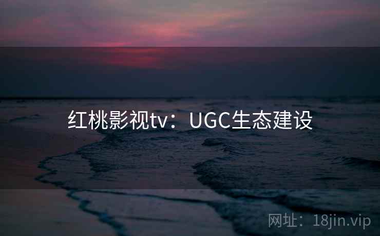 红桃影视tv：UGC生态建设