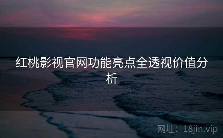 红桃影视官网功能亮点全透视价值分析