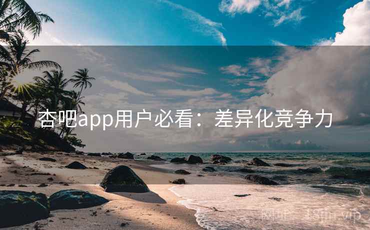 杏吧app用户必看：差异化竞争力