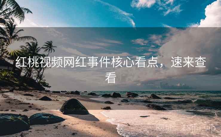 红桃视频网红事件核心看点，速来查看