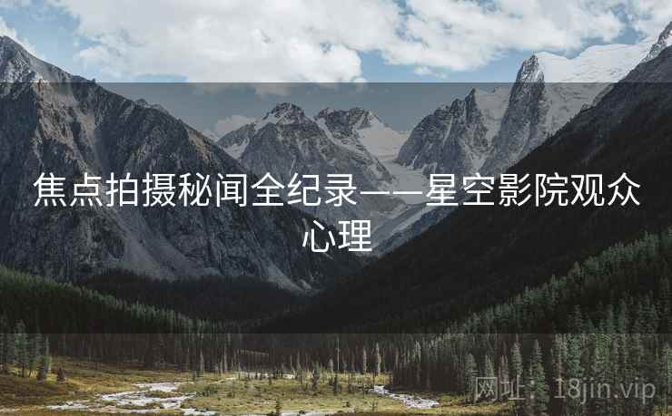 焦点拍摄秘闻全纪录——星空影院观众心理