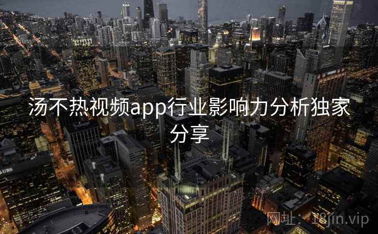 汤不热视频app行业影响力分析独家分享