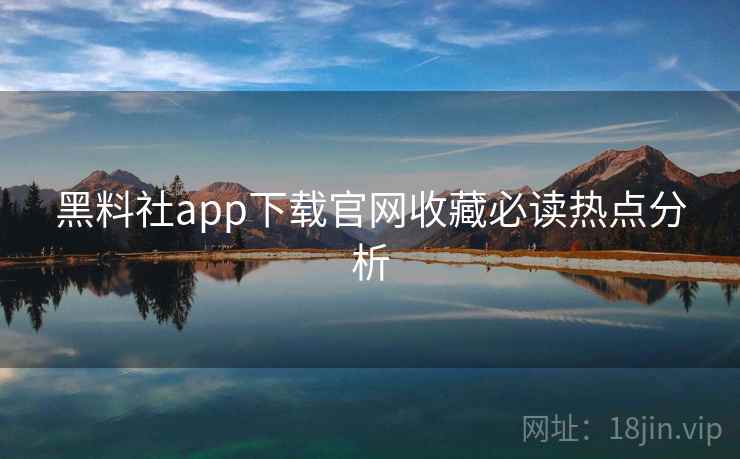 黑料社app下载官网收藏必读热点分析