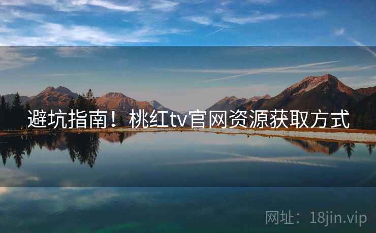 避坑指南！桃红tv官网资源获取方式