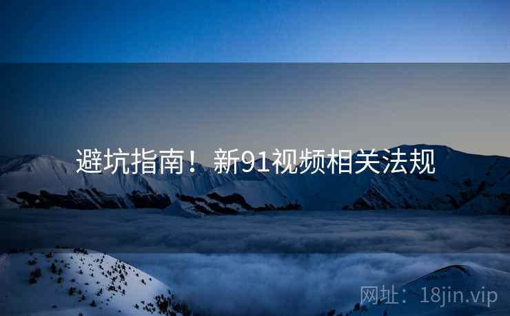 避坑指南！新91视频相关法规