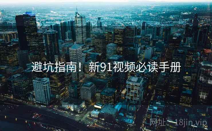 避坑指南！新91视频必读手册
