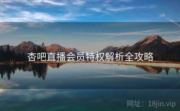 杏吧直播会员特权解析全攻略
