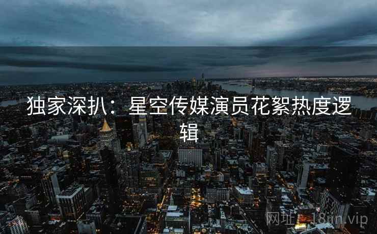 独家深扒：星空传媒演员花絮热度逻辑
