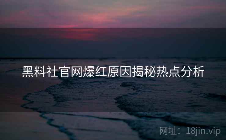 黑料社官网爆红原因揭秘热点分析